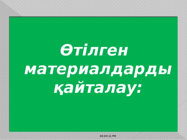  Өтілген материалдарды қайталау: 06:00:32 PM 