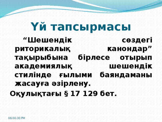 Үй тапсырмасы   “ Шешендік сөздегі риторикалық канондар” тақырыбына бірлесе отырып академиялық шешендік стилінде ғылыми баяндаманы жасауға әзірлену. Оқулықтағы § 17 129 бет. 06:00:32 PM 