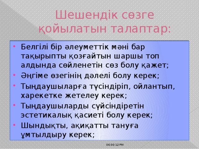 Шешендік сөзге қойылатын талаптар: Белгілі бір әлеуметтік мәні бар тақырыпты қозғайтын шаршы топ алдында сөйленетін сөз болу қажет; Әңгіме өзегінің дәлелі болу керек; Тыңдаушыларға түсіндіріп, ойлантып, харекетке жетелеу керек; Тыңдаушыларды сүйсіндіретін эстетикалық қасиеті болу керек; Шындықты, ақиқатты тануға ұмтылдыру керек; 06:00:32 PM 