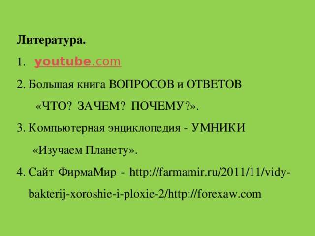 Литература.  youtube .com Большая книга ВОПРОСОВ и ОТВЕТОВ  «ЧТО? ЗАЧЕМ? ПОЧЕМУ?». Компьютерная энциклопедия - УМНИКИ «Изучаем Планету». Сайт ФирмаМир - http://farmamir.ru/2011/11/vidy-bakterij-xoroshie-i-ploxie-2/http://forexaw.com   