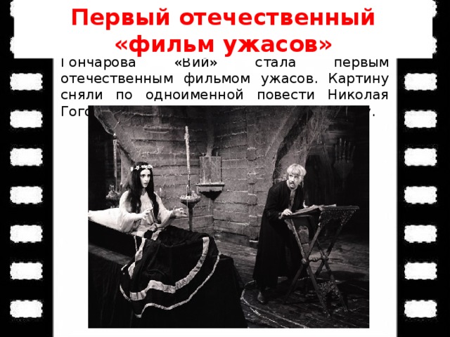 Первый отечественный «фильм ужасов»  Немая короткометражная лента Василия Гончарова «Вий» стала первым отечественным фильмом ужасов. Картину сняли по одноименной повести Николая Гоголя и выпустили в прокат в 1909 году .