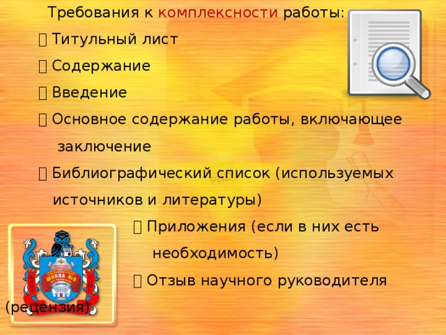  Требования к комплексности работы:    Титульный лист    Содержание    Введение    Основное содержание работы, включающее  заключение    Библиографический список (используемых  источников и литературы)    Приложения (если в них есть  необходимость)    Отзыв научного руководителя (рецензия) 