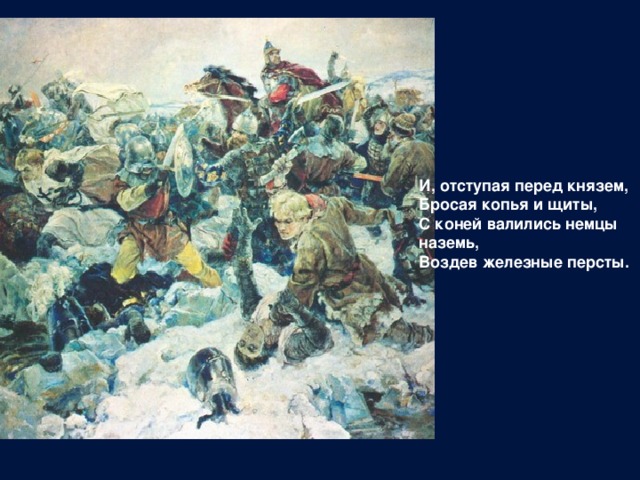 И, отступая перед князем,  Бросая копья и щиты,  С коней валились немцы наземь,  Воздев железные персты. 