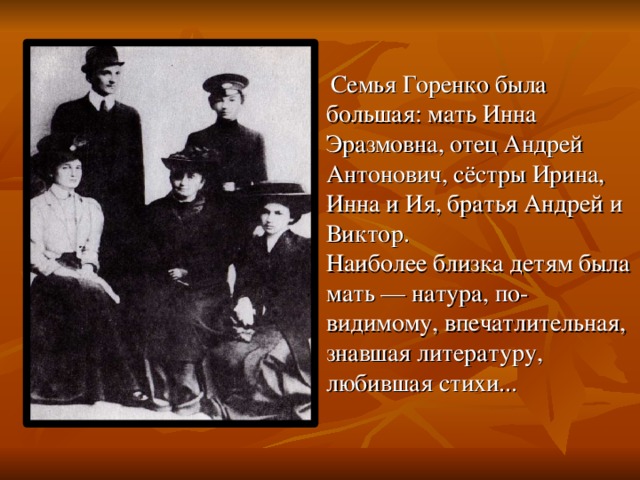  Семья Горенко была большая: мать Инна Эразмовна, отец Андрей Антонович, сёстры Ирина, Инна и Ия, братья Андрей и Виктор. Наиболее близка детям была мать — натура, по-видимому, впечатлительная, знавшая литературу, любившая стихи... 