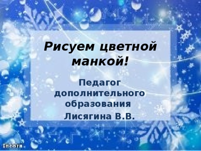  Рисуем цветной манкой! Педагог дополнительного образования Лисягина В.В. 