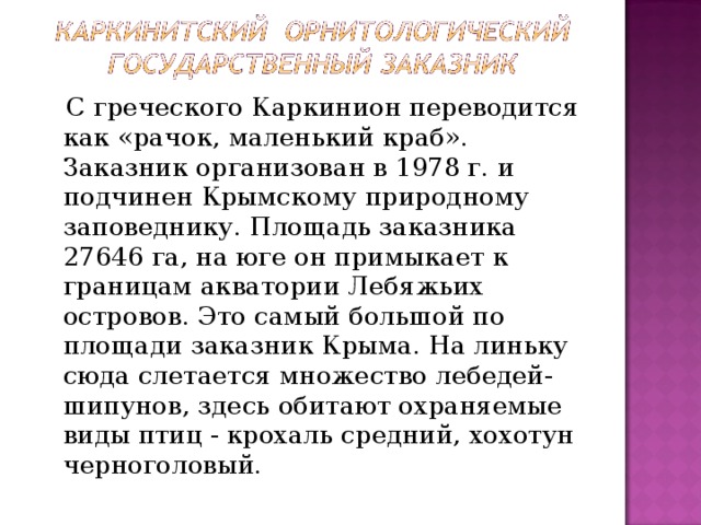  С греческого Каркинион переводится как «рачок, маленький краб». Заказник организован в 1978 г. и подчинен Крымскому природному заповеднику. Площадь заказника 27646 га, на юге он примыкает к границам акватории Лебяжьих островов. Это самый большой по площади заказник Крыма. На линьку сюда слетается множество лебедей-шипунов, здесь обитают охраняемые виды птиц - крохаль средний, хохотун черноголовый. 