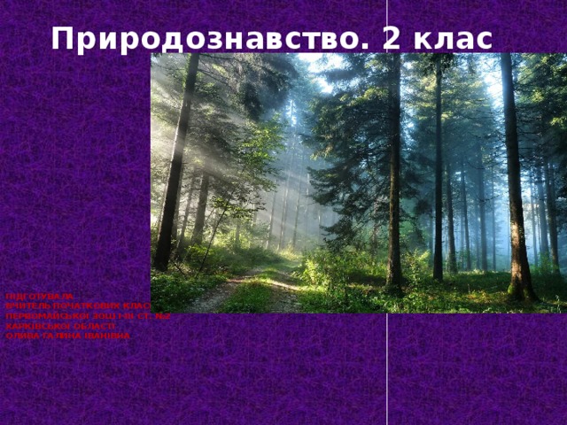 Природознавство. 2 клас Підготувала  вчитель початкових класів  Первомайської ЗОШ І-ІІІ ст. №2  Харківської області  Олива Галина Іванівна   