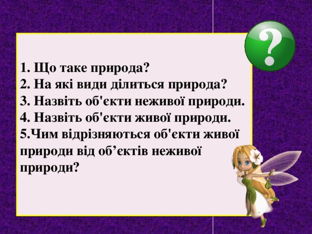 1. Що таке природа? 2. На які види ділиться природа? 3. Назвіть об'єкти неживої природи. 4. Назвіть об'єкти живої природи. 5.Чим відрізняються об'єкти живої природи від об’єктів неживої природи?  