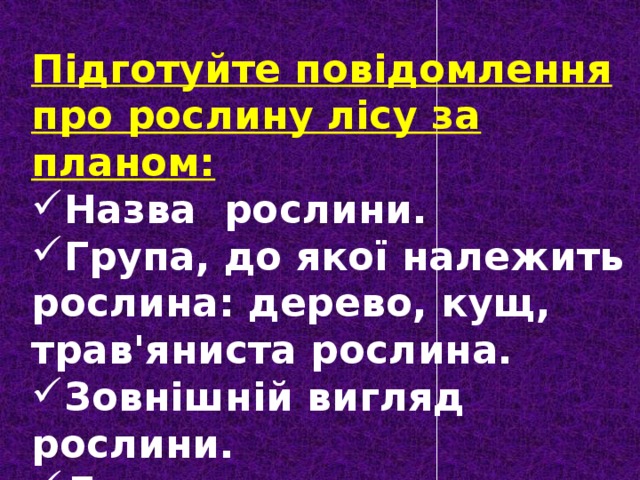 Підготуйте повідомлення про рослину лісу за планом: Назва рослини. Група, до якої належить рослина: дерево, кущ, трав'яниста рослина. Зовнішній вигляд рослини. Де росте. 