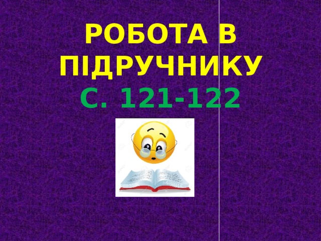 РОБОТА В ПІДРУЧНИКУ С. 121-122 