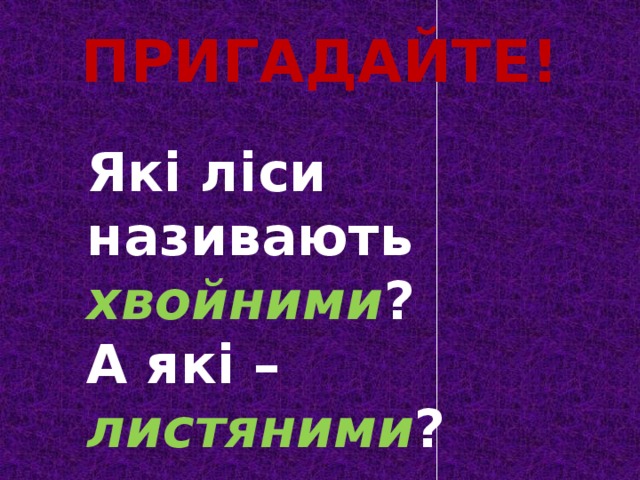 ПРИГАДАЙТЕ! Які ліси називають хвойними ? А які – листяними ? 