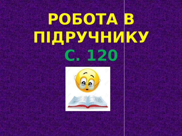 РОБОТА В ПІДРУЧНИКУ С. 120 