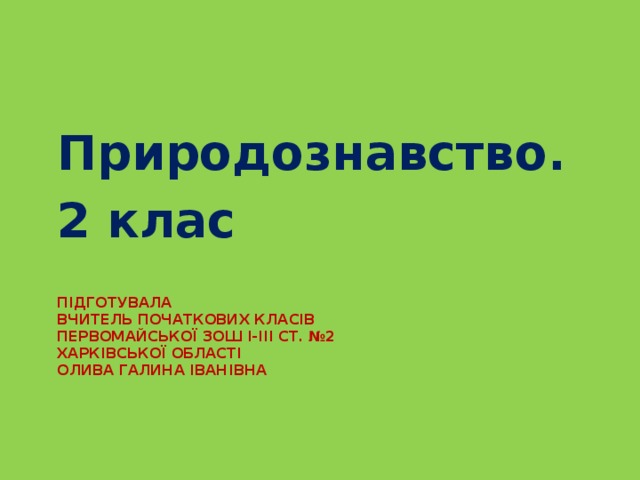 Природознавство. 2 клас Підготувала  вчитель початкових класів  Первомайської ЗОШ І-ІІІ ст. №2  Харківської області  Олива Галина Іванівна   