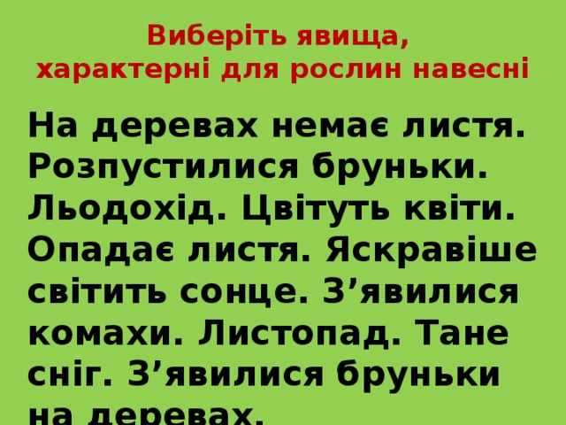Виберіть явища,  характерні для рослин навесні  На деревах немає листя. Розпустилися бруньки. Льодохід. Цвітуть квіти. Опадає листя. Яскравіше світить сонце. З’явилися комахи. Листопад. Тане сніг. З’явилися бруньки на деревах. 