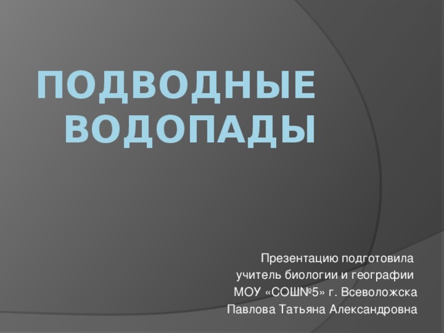 Подводные водопады   Презентацию подготовила учитель биологии и географии МОУ «СОШ№5» г. Всеволожска Павлова Татьяна Александровна 