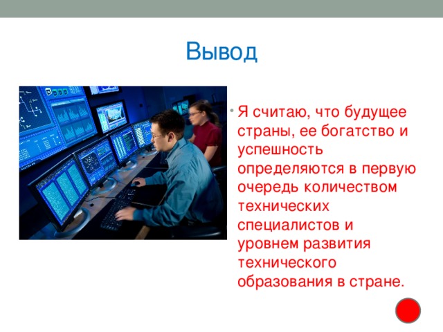 Вывод Я считаю, что будущее страны, ее богатство и успешность определяются в первую очередь количеством технических специалистов и уровнем развития технического образования в стране. 