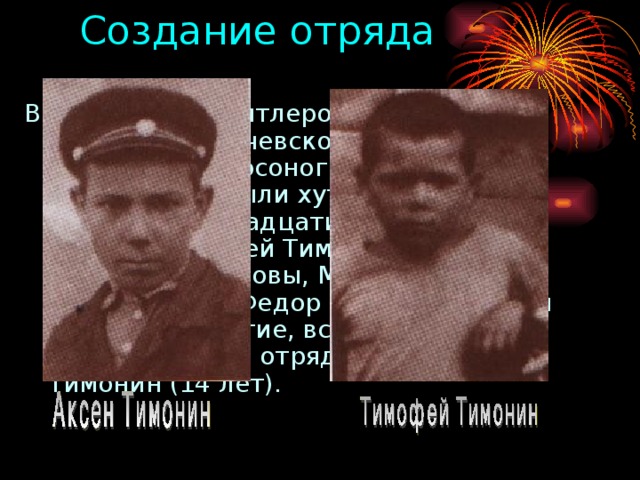Создание отряда В захваченном гитлеровцами хуторе Вербовка Калачевского района действовал «босоногий гарнизон». Бойцами его были хуторские ребята десяти-четырнадцати лет: братья Аксен и Тимофей Тимонины, Василий и Николай Егоровы, Максим Церковников, Федор Силкин, Емельян Сафонов и другие, всего 20 человек. Организатором отряда был Аксен Тимонин (14 лет). 