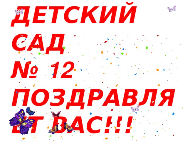 ДЕТСКИЙ САД  № 12  ПОЗДРАВЛЯЕТ ВАС!!! 
