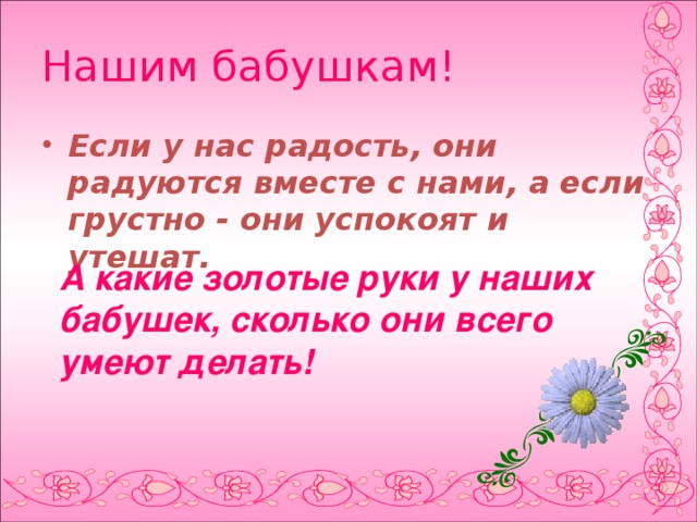 Нашим бабушкам! Если у нас радость, они радуются вместе с нами, а если грустно - они успокоят и утешат.  А какие золотые руки у наших бабушек, сколько они всего умеют делать!  