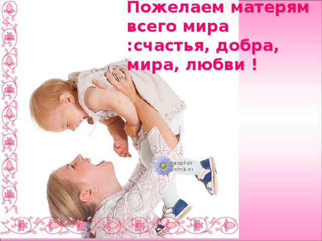 Пожелаем матерям всего мира :счастья, добра, мира, любви ! 