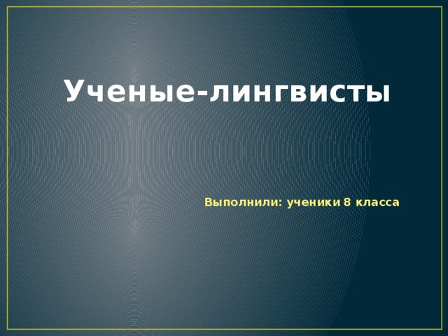 Ученые-лингвисты Выполнили: ученики 8 класса 