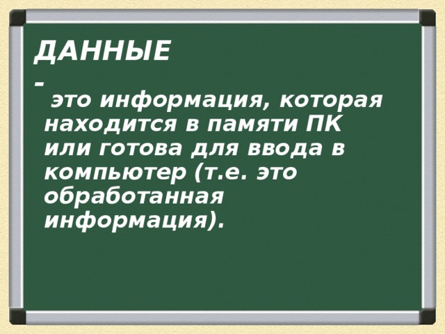    это информация, которая находится в памяти ПК или готова для ввода в компьютер  (т.е. это обработанная информация). ДАННЫЕ - 