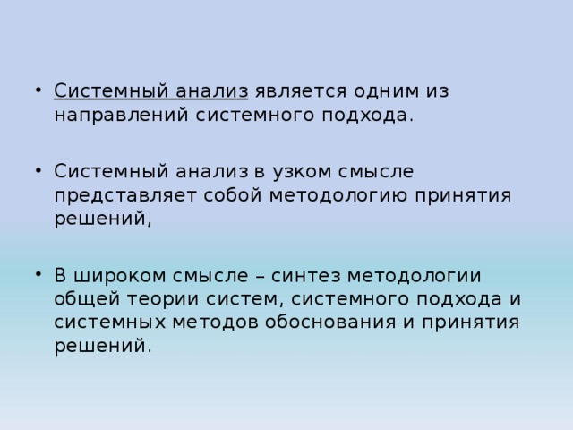 Системный анализ является одним из направлений системного подхода.  Системный анализ в узком смысле представляет собой методологию принятия решений,  В широком смысле – синтез методологии общей теории систем, системного подхода и системных методов обоснования и принятия решений.  