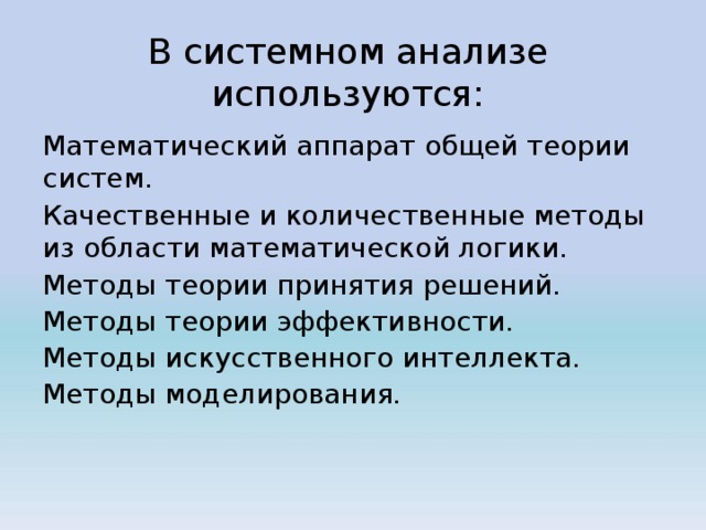 В системном анализе используются:   Математический аппарат общей теории систем. Качественные и количественные методы из области математической логики. Методы теории принятия решений. Методы теории эффективности. Методы искусственного интеллекта. Методы моделирования. 