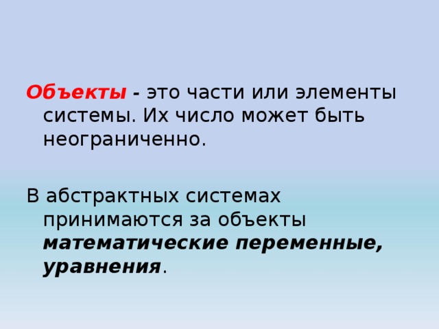 Объекты - это части или элементы системы. Их число может быть неограниченно. В абстрактных системах принимаются за объекты математические переменные, уравнения . 