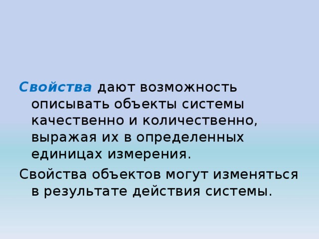  Свойства дают возможность описывать объекты системы качественно и количественно, выражая их в определенных единицах измерения. Свойства объектов могут изменяться в результате действия системы. 
