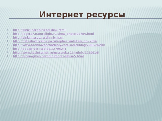 Интернет ресурсы http://sinizi.narod.ru/bolshak.html http://jegeta7.naturelight.ru/show_photo/27789.html http://sinizi.narod.ru/dlinniy.html http://natashamrykina.ya.ru/replies.xml?item_no=2896 http://www.bochkavpechatleniy.com/social/blog/7061/26280 http://pda.privet.ru/blog/22705241 http://www.liveinternet.ru/users/eka_13/rubric/1739614/ http://aidan-gillen.narod.ru/photoalbum5.html 