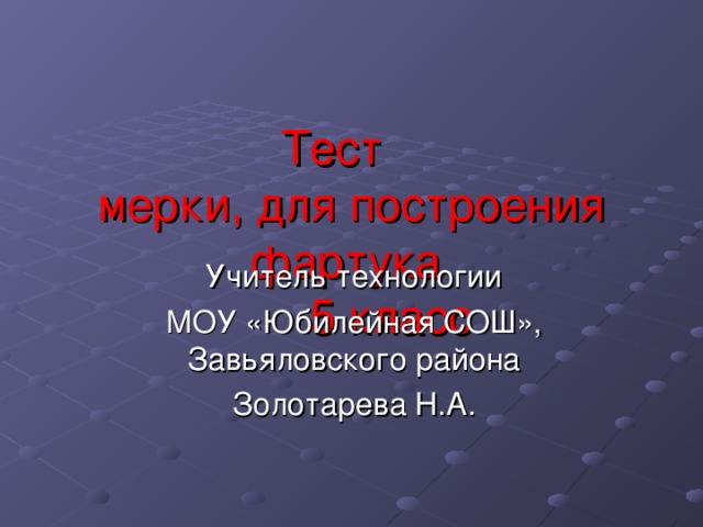Тест  мерки, для построения  фартука  5 класс Учитель технологии МОУ «Юбилейная СОШ», Завьяловского района Золотарева Н.А. 