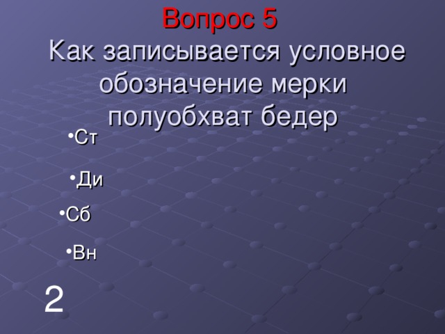Вопрос 5   Как записывается условное обозначение мерки полуобхват бедер Ст Ди Сб Вн 2 