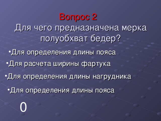 Вопрос 2  Для чего предназначена мерка полуобхват бедер? Для определения длины пояса Для расчета ширины фартука Для определения длины нагрудника Для определения длины пояса 0 