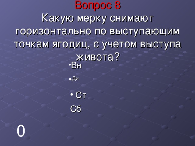   Вопрос 8  Какую мерку снимают горизонтально по выступающим точкам ягодиц, с учетом выступа живота?    Вн Ди  Ст Сб 0 
