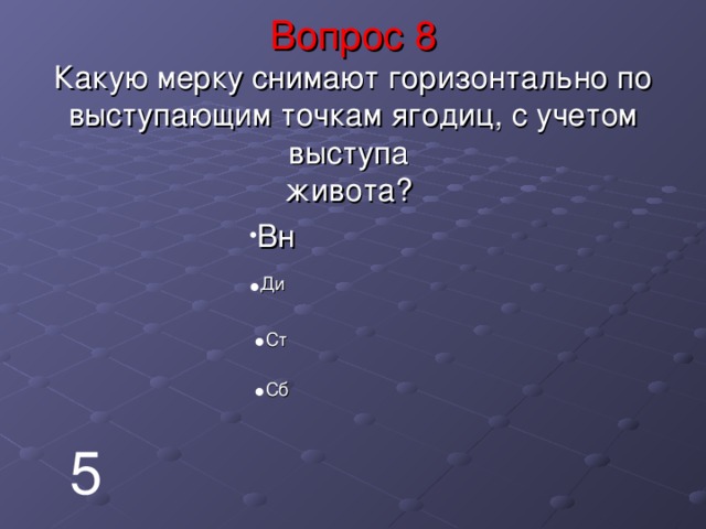 Вопрос 8  Какую мерку снимают горизонтально по выступающим точкам ягодиц, с учетом выступа  живота?   Вн Ди Ст Сб 5 