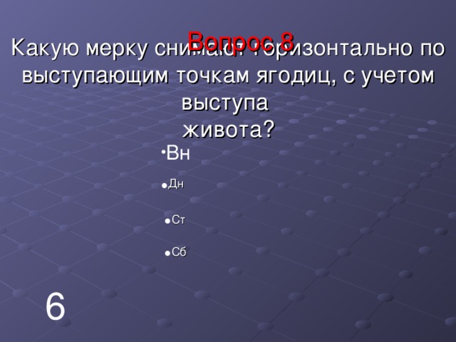   Какую мерку снимают горизонтально по выступающим точкам ягодиц, с учетом выступа  живота? Вопрос 8 Вн Дн Ст Сб 6 