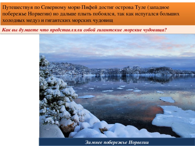 Путешествуя по Северному морю Пифей достиг острова Туле (западное побережье Норвегии) но дальше плыть побоялся, так как испугался больших холодных медуз и гигантских морских чудовищ Как вы думаете что представляли собой гигантские морские чудовища? Зимнее побережье Норвегии 