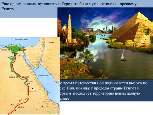 Еще одним важным путешествие Геродота была путешествие по древнему Египту. Во время путешествия он поднимается высоко по реке Нил, покидает пределы страны Египет и первым исследует территорию неизведанную раннее. 
