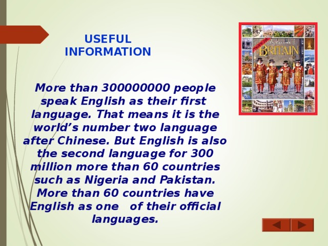 USEFUL INFORMATION More than 300000000 people speak English as their first  language. That means it is the world’s number two language after Chinese. But English is also the second language for 300 million more than 60 countries such as Nigeria and Pakistan. More than 60 countries have English as one of their official languages.                                          