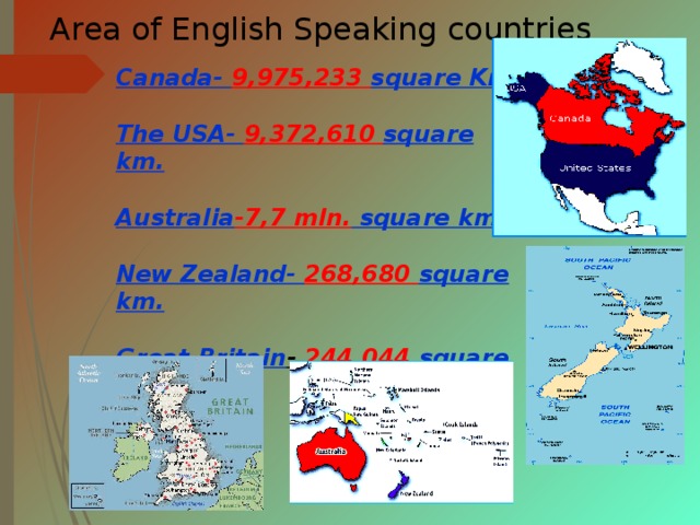 Area of English Speaking countries Canada- 9,975,233 square Km.  The USA- 9,372,610 square km.  Australia -7,7 mln. square km.  New Zealand- 268,680 square km.  Great Britain - 244,044 square km.                                     