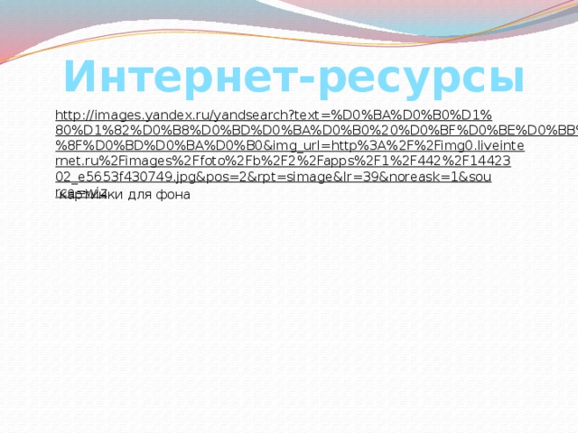 Интернет-ресурсы http://images.yandex.ru/yandsearch?text=%D0%BA%D0%B0%D1%80%D1%82%D0%B8%D0%BD%D0%BA%D0%B0%20%D0%BF%D0%BE%D0%BB%D1%8F%D0%BD%D0%BA%D0%B0&img_url=http%3A%2F%2Fimg0.liveinternet.ru%2Fimages%2Ffoto%2Fb%2F2%2Fapps%2F1%2F442%2F1442302_e5653f430749.jpg&pos=2&rpt=simage&lr=39&noreask=1&source=wiz  картинки для фона 