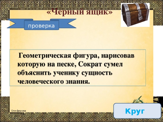 «Черный ящик» проверка  Геометрическая фигура, нарисовав которую на песке, Сократ сумел объяснить ученику сущность человеческого знания.  Круг  