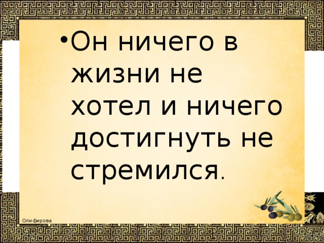 Он ничего в жизни не хотел и ничего достигнуть не стремился . 