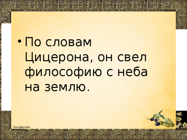 По словам Цицерона, он свел философию с неба на землю. 
