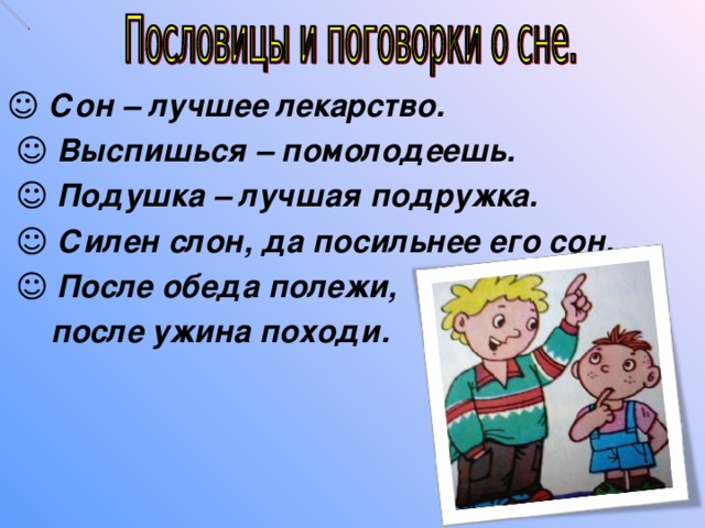 ☺ Сон – лучшее лекарство.  ☺  Выспишься – помолодеешь.  ☺  Подушка – лучшая подружка.  ☺  Силен слон, да посильнее его сон.  ☺  После обеда полежи,  после ужина походи.