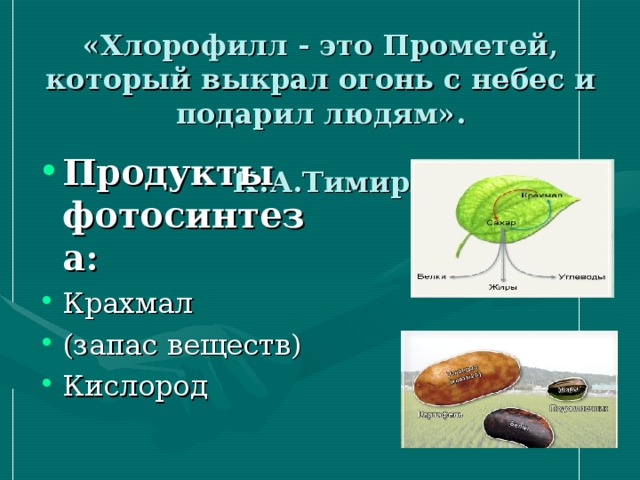 «Хлорофилл - это Прометей, который выкрал огонь с небес и подарил людям».  К.А.Тимирязев. Продукты фотосинтеза: Крахмал (запас веществ) Кислород 