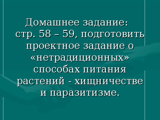 Домашнее задание:   стр. 58 – 59, подготовить проектное задание о «нетрадиционных» способах питания растений - хищничестве и паразитизме. 
