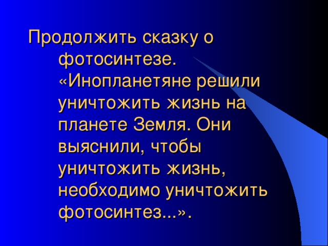 Продолжить сказку о фотосинтезе. «Инопланетяне решили  уничтожить жизнь на планете Земля. Они выяснили, чтобы  уничтожить жизнь, необходимо уничтожить фотосинтез...». 