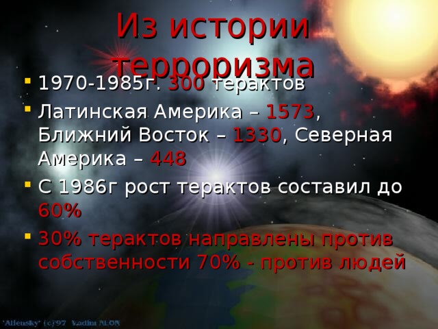 Из истории терроризма 1970-1985г. 300 терактов Латинская Америка – 1573 , Ближний Восток – 1330 , Северная Америка – 448 С 1986г рост терактов составил до 60% 30% терактов направлены против собственности 70% - против людей 